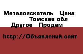 Металоискатель › Цена ­ 2 500 - Томская обл. Другое » Продам   